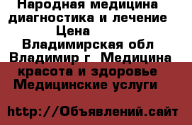 Народная медицина - диагностика и лечение › Цена ­ 500 - Владимирская обл., Владимир г. Медицина, красота и здоровье » Медицинские услуги   